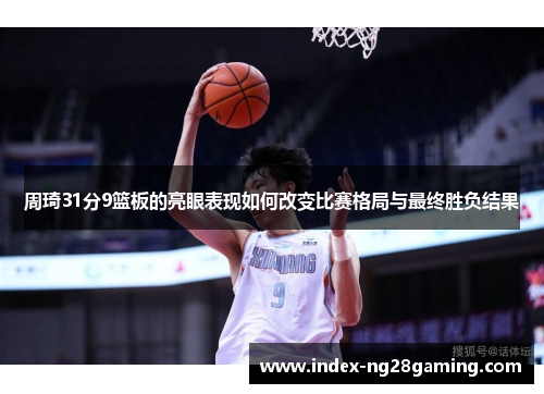 周琦31分9篮板的亮眼表现如何改变比赛格局与最终胜负结果