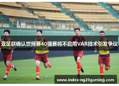 亚足联确认世预赛40强赛将不启用VAR技术引发争议