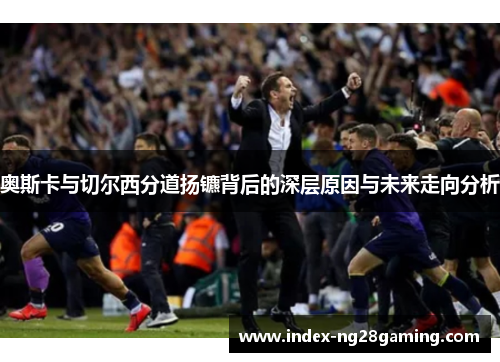 奥斯卡与切尔西分道扬镳背后的深层原因与未来走向分析