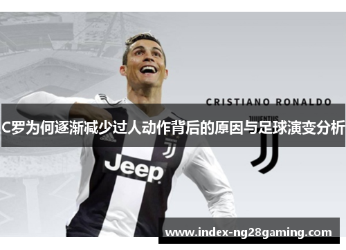 C罗为何逐渐减少过人动作背后的原因与足球演变分析