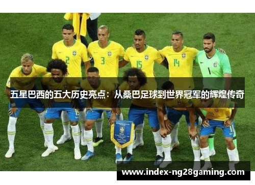 五星巴西的五大历史亮点：从桑巴足球到世界冠军的辉煌传奇