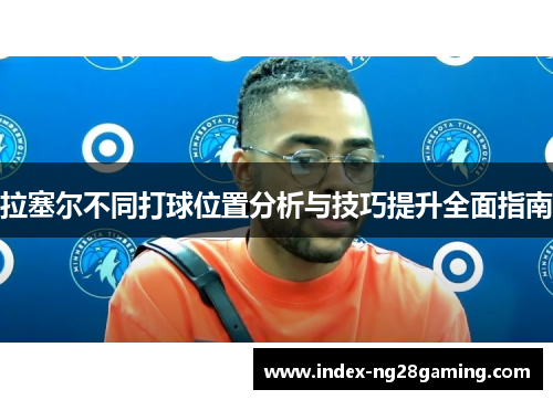 拉塞尔不同打球位置分析与技巧提升全面指南
