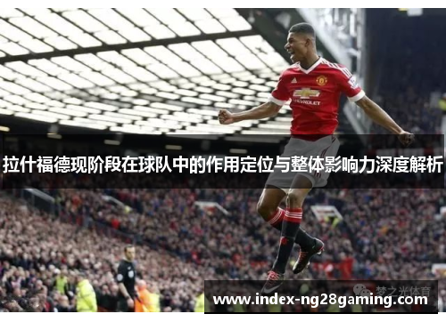拉什福德现阶段在球队中的作用定位与整体影响力深度解析