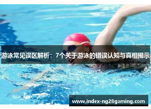游泳常见误区解析：7个关于游泳的错误认知与真相揭示
