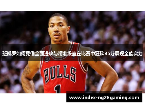 班凯罗如何凭借全面进攻与精准投篮在比赛中狂砍35分展现全能实力