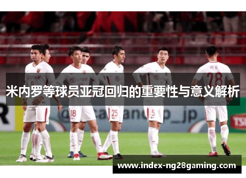米内罗等球员亚冠回归的重要性与意义解析