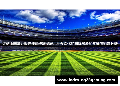 评估中国举办世界杯对经济发展、社会文化和国际形象的多维度影响分析 评估中国举办世界杯对经济发展、社会文化和国际形象的多维度影响分析