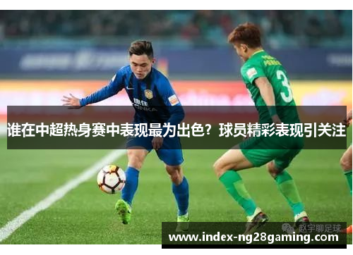 谁在中超热身赛中表现最为出色?球员精彩表现引关注 谁在中超热身赛中表现最为出色?球员精彩表现引关注