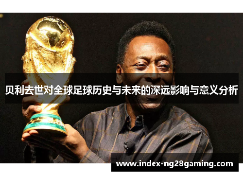 贝利去世对全球足球历史与未来的深远影响与意义分析 贝利去世对全球足球历史与未来的深远影响与意义分析