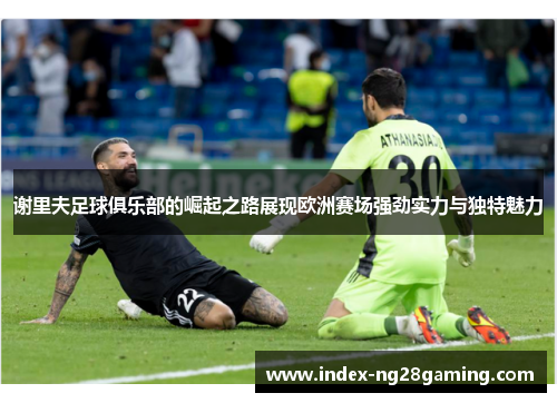 谢里夫足球俱乐部的崛起之路展现欧洲赛场强劲实力与独特魅力 谢里夫足球俱乐部的崛起之路展现欧洲赛场强劲实力与独特魅力