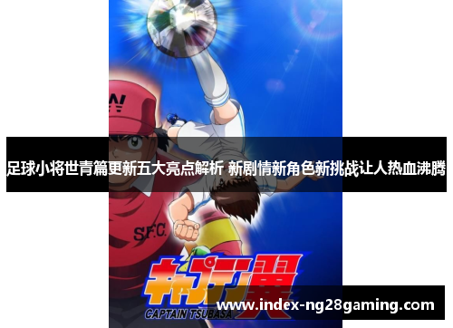 足球小将世青篇更新五大亮点解析 新剧情新角色新挑战让人热血沸腾 足球小将世青篇更新五大亮点解析 新剧情新角色新挑战让人热血沸腾