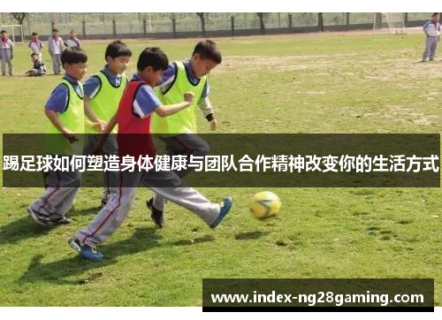 踢足球如何塑造身体健康与团队合作精神改变你的生活方式 踢足球如何塑造身体健康与团队合作精神改变你的生活方式