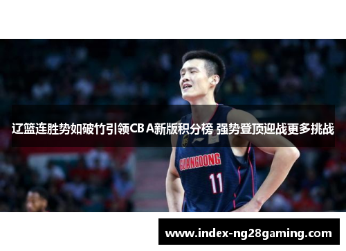 辽篮连胜势如破竹引领CBA新版积分榜 强势登顶迎战更多挑战 辽篮连胜势如破竹引领CBA新版积分榜 强势登顶迎战更多挑战
