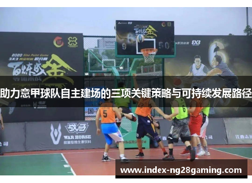 助力意甲球队自主建场的三项关键策略与可持续发展路径 助力意甲球队自主建场的三项关键策略与可持续发展路径