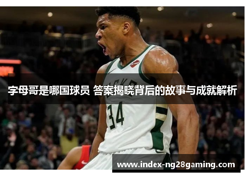 字母哥是哪国球员 答案揭晓背后的故事与成就解析 字母哥是哪国球员 答案揭晓背后的故事与成就解析