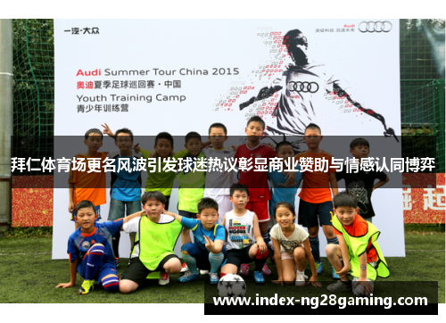 拜仁体育场更名风波引发球迷热议彰显商业赞助与情感认同博弈 拜仁体育场更名风波引发球迷热议彰显商业赞助与情感认同博弈