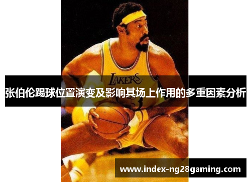 张伯伦踢球位置演变及影响其场上作用的多重因素分析 张伯伦踢球位置演变及影响其场上作用的多重因素分析