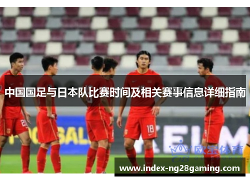 中国国足与日本队比赛时间及相关赛事信息详细指南 中国国足与日本队比赛时间及相关赛事信息详细指南