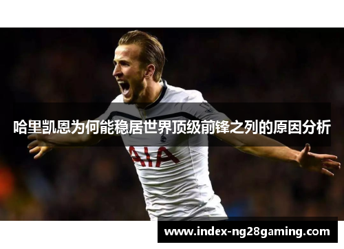 哈里凯恩为何能稳居世界顶级前锋之列的原因分析 哈里凯恩为何能稳居世界顶级前锋之列的原因分析