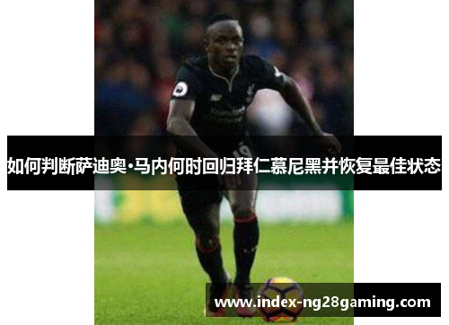 如何判断萨迪奥·马内何时回归拜仁慕尼黑并恢复最佳状态 如何判断萨迪奥·马内何时回归拜仁慕尼黑并恢复最佳状态