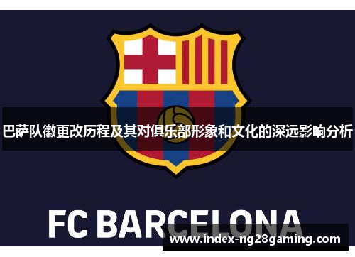 巴萨队徽更改历程及其对俱乐部形象和文化的深远影响分析 巴萨队徽更改历程及其对俱乐部形象和文化的深远影响分析