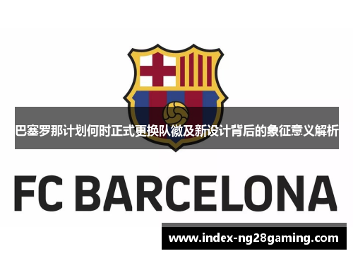 巴塞罗那计划何时正式更换队徽及新设计背后的象征意义解析 巴塞罗那计划何时正式更换队徽及新设计背后的象征意义解析