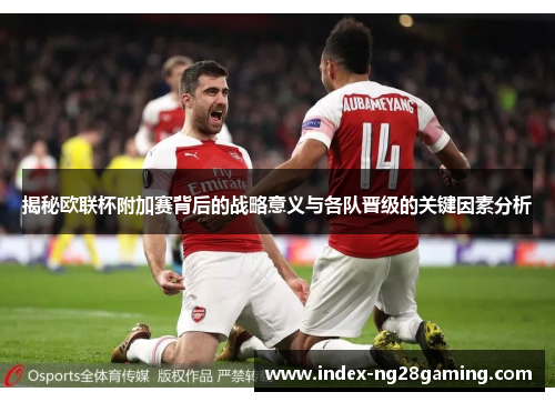 揭秘欧联杯附加赛背后的战略意义与各队晋级的关键因素分析 揭秘欧联杯附加赛背后的战略意义与各队晋级的关键因素分析