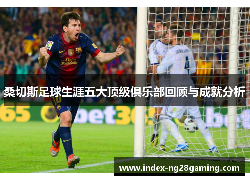 桑切斯足球生涯五大顶级俱乐部回顾与成就分析 桑切斯足球生涯五大顶级俱乐部回顾与成就分析