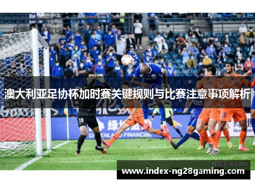 澳大利亚足协杯加时赛关键规则与比赛注意事项解析