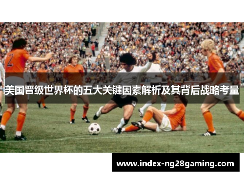 美国晋级世界杯的五大关键因素解析及其背后战略考量