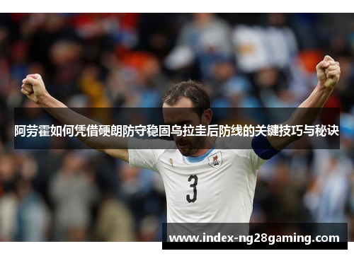 阿劳霍如何凭借硬朗防守稳固乌拉圭后防线的关键技巧与秘诀