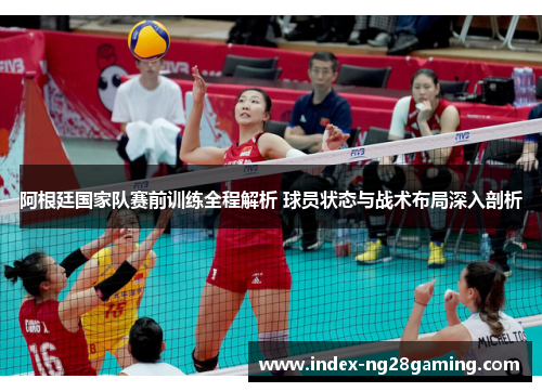 阿根廷国家队赛前训练全程解析 球员状态与战术布局深入剖析