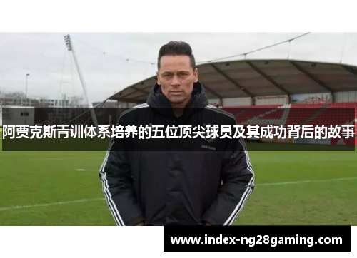 阿贾克斯青训体系培养的五位顶尖球员及其成功背后的故事