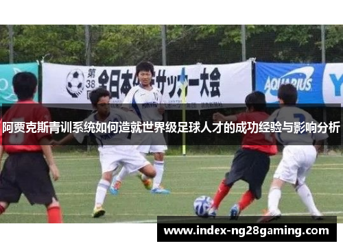 阿贾克斯青训系统如何造就世界级足球人才的成功经验与影响分析 阿贾克斯青训系统如何造就世界级足球人才的成功经验与影响分析