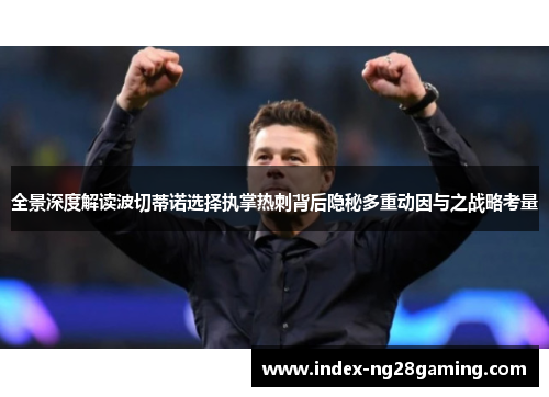 全景深度解读波切蒂诺选择执掌热刺背后隐秘多重动因与之战略考量 全景深度解读波切蒂诺选择执掌热刺背后隐秘多重动因与之战略考量