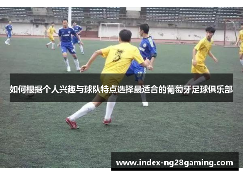 如何根据个人兴趣与球队特点选择最适合的葡萄牙足球俱乐部 如何根据个人兴趣与球队特点选择最适合的葡萄牙足球俱乐部