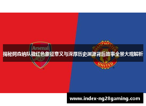 揭秘阿森纳队徽红色象征意义与深厚历史渊源背后故事全景大观解析 揭秘阿森纳队徽红色象征意义与深厚历史渊源背后故事全景大观解析