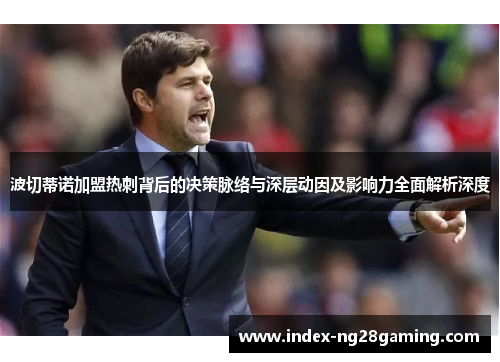 波切蒂诺加盟热刺背后的决策脉络与深层动因及影响力全面解析深度 波切蒂诺加盟热刺背后的决策脉络与深层动因及影响力全面解析深度