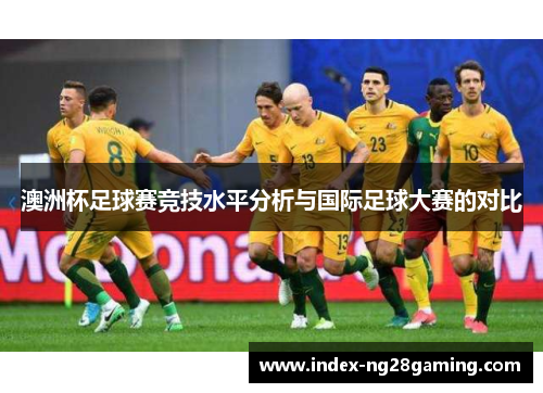 澳洲杯足球赛竞技水平分析与国际足球大赛的对比 澳洲杯足球赛竞技水平分析与国际足球大赛的对比