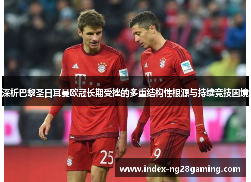 深析巴黎圣日耳曼欧冠长期受挫的多重结构性根源与持续竞技困境 深析巴黎圣日耳曼欧冠长期受挫的多重结构性根源与持续竞技困境