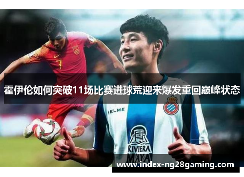 霍伊伦如何突破11场比赛进球荒迎来爆发重回巅峰状态 霍伊伦如何突破11场比赛进球荒迎来爆发重回巅峰状态
