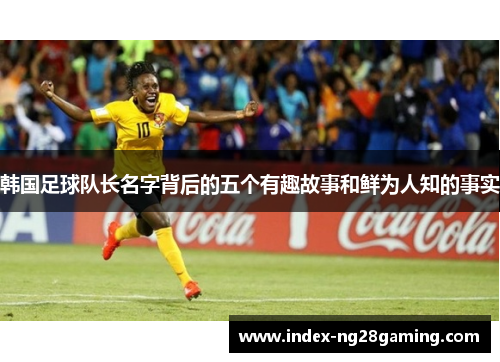 韩国足球队长名字背后的五个有趣故事和鲜为人知的事实 韩国足球队长名字背后的五个有趣故事和鲜为人知的事实