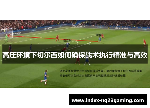高压环境下切尔西如何确保战术执行精准与高效 高压环境下切尔西如何确保战术执行精准与高效