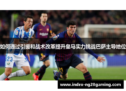 如何通过引援和战术改革提升皇马实力挑战巴萨主导地位