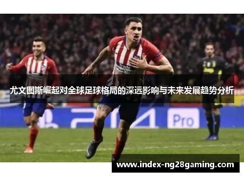 尤文图斯崛起对全球足球格局的深远影响与未来发展趋势分析