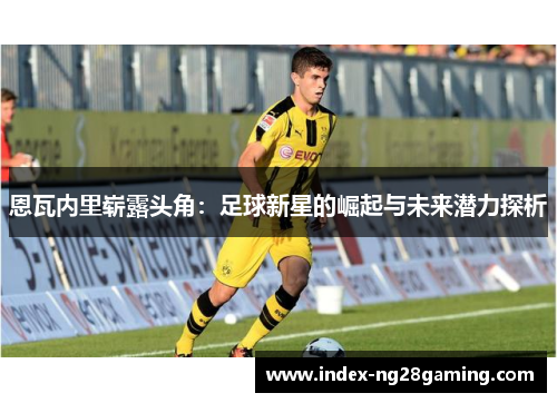 恩瓦内里崭露头角:足球新星的崛起与未来潜力探析 恩瓦内里崭露头角:足球新星的崛起与未来潜力探析