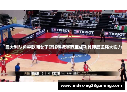 意大利队勇夺欧洲女子篮球锦标赛冠军成功登顶展现强大实力 意大利队勇夺欧洲女子篮球锦标赛冠军成功登顶展现强大实力