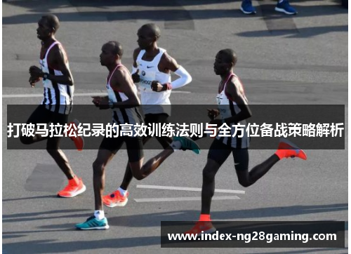 打破马拉松纪录的高效训练法则与全方位备战策略解析 打破马拉松纪录的高效训练法则与全方位备战策略解析