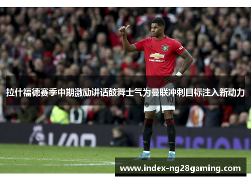 拉什福德赛季中期激励讲话鼓舞士气为曼联冲刺目标注入新动力 拉什福德赛季中期激励讲话鼓舞士气为曼联冲刺目标注入新动力