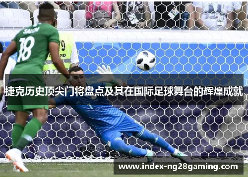 捷克历史顶尖门将盘点及其在国际足球舞台的辉煌成就 捷克历史顶尖门将盘点及其在国际足球舞台的辉煌成就